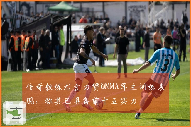 传奇教练尤金力赞@MMA茸主训练表现，称其已具备前十五实力